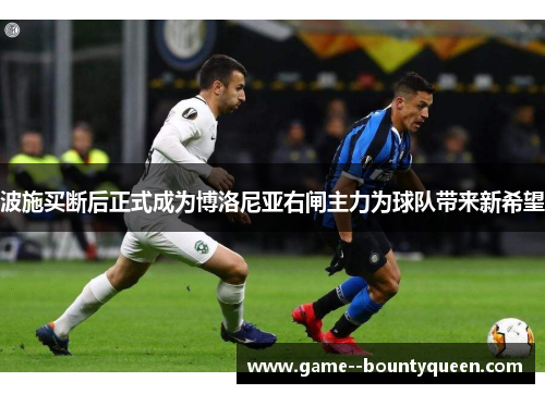 波施买断后正式成为博洛尼亚右闸主力为球队带来新希望 波施买断后正式成为博洛尼亚右闸主力为球队带来新希望
