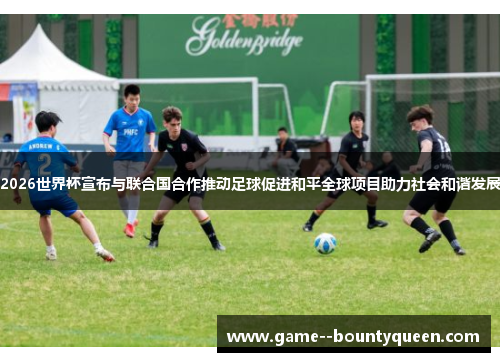 2026世界杯宣布与联合国合作推动足球促进和平全球项目助力社会和谐发展 2026世界杯宣布与联合国合作推动足球促进和平全球项目助力社会和谐发展
