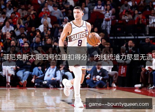 菲尼克斯太阳四号位重扣得分，内线统治力尽显无遗
